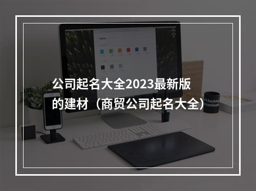 公司起名大全2023最新版的建材（商贸公司起名大全）