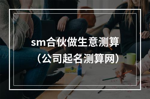 sm合伙做生意测算（公司起名测算网）