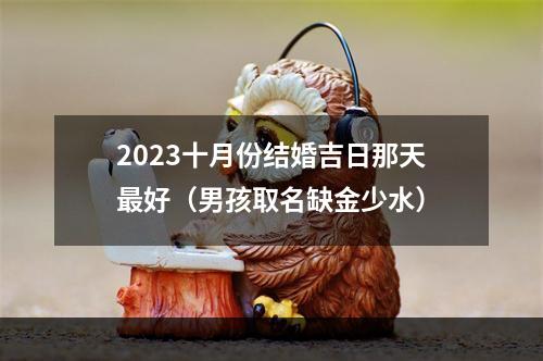 2023十月份结婚吉日那天最好（男孩取名缺金少水）
