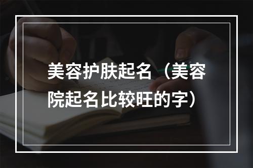 美容护肤起名（美容院起名比较旺的字）