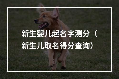 新生婴儿起名字测分（新生儿取名得分查询）