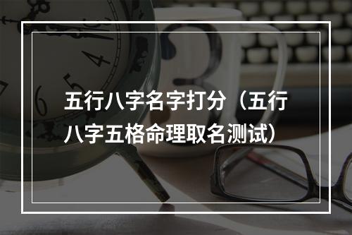 五行八字名字打分（五行八字五格命理取名测试）