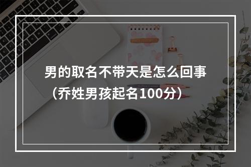 男的取名不带天是怎么回事（乔姓男孩起名100分）