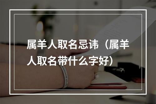 属羊人取名忌讳（属羊人取名带什么字好）