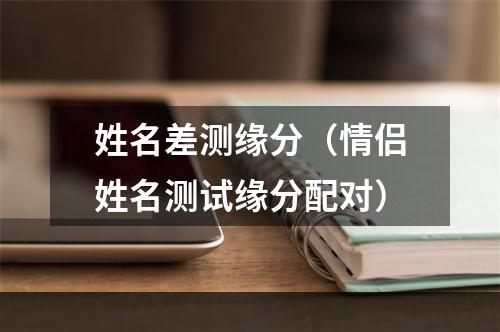 姓名差测缘分（情侣姓名测试缘分配对）