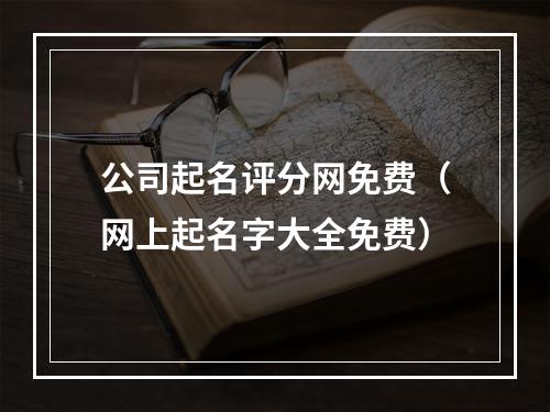 公司起名评分网免费（网上起名字大全免费）
