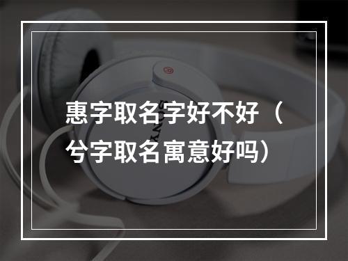 惠字取名字好不好（兮字取名寓意好吗）