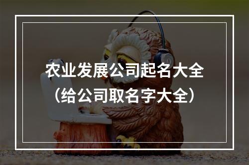 农业发展公司起名大全（给公司取名字大全）