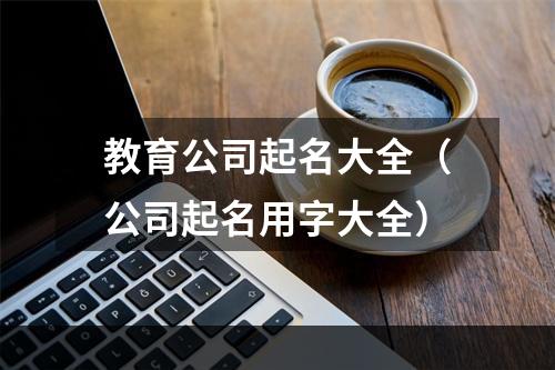 教育公司起名大全（公司起名用字大全）