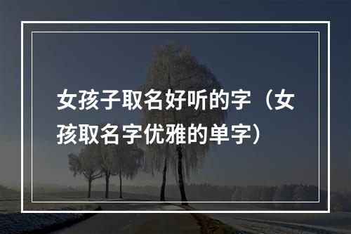女孩子取名好听的字（女孩取名字优雅的单字）