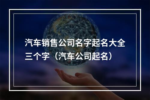 汽车销售公司名字起名大全三个字（汽车公司起名）