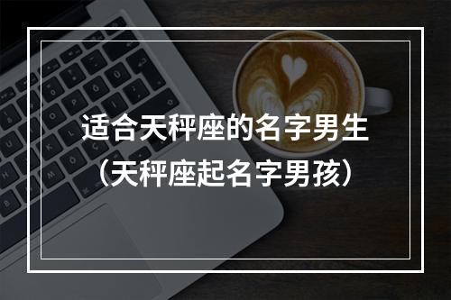 适合天秤座的名字男生（天秤座起名字男孩）