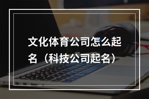 文化体育公司怎么起名（科技公司起名）