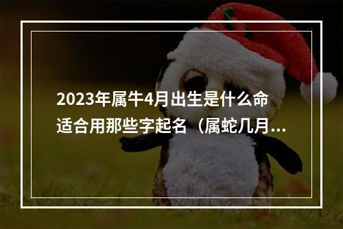 2023年属牛4月出生是什么命适合用那些字起名（属蛇几月出生命苦）