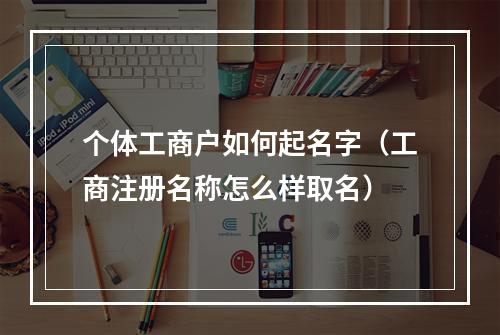 个体工商户如何起名字（工商注册名称怎么样取名）