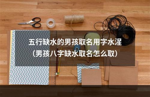 五行缺水的男孩取名用字水湦（男孩八字缺水取名怎么取）