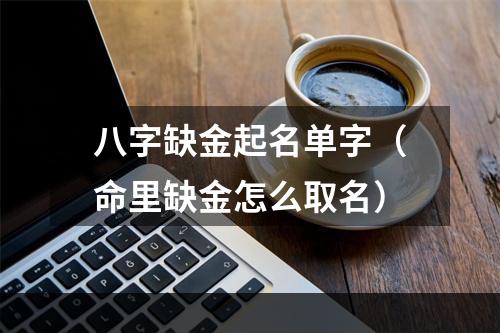 八字缺金起名单字（命里缺金怎么取名）