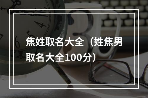 焦姓取名大全（姓焦男取名大全100分）