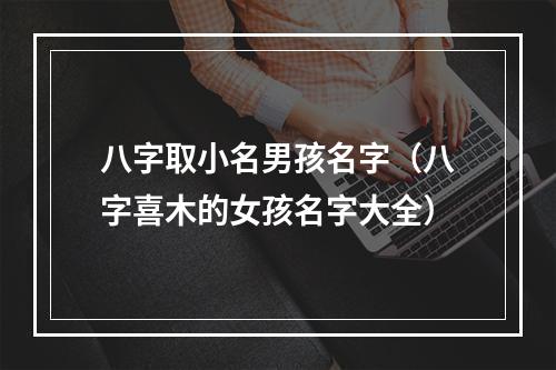 八字取小名男孩名字（八字喜木的女孩名字大全）