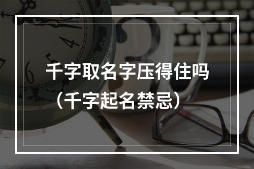 千字取名字压得住吗（千字起名禁忌）