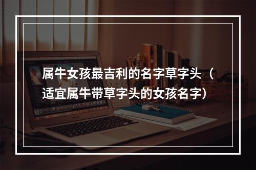 属牛女孩最吉利的名字草字头（适宜属牛带草字头的女孩名字）