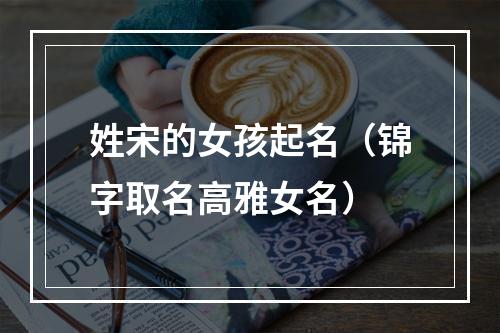 姓宋的女孩起名（锦字取名高雅女名）