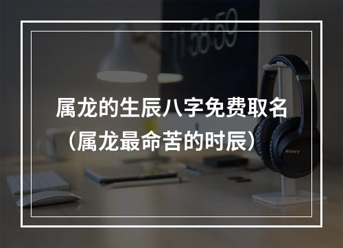 属龙的生辰八字免费取名（属龙最命苦的时辰）