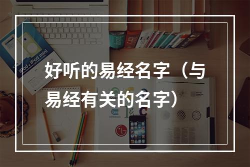好听的易经名字（与易经有关的名字）