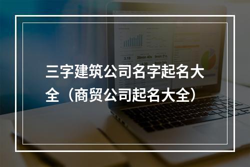 三字建筑公司名字起名大全（商贸公司起名大全）