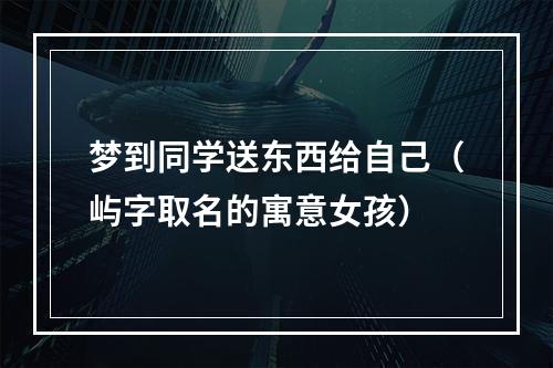 梦到同学送东西给自己（屿字取名的寓意女孩）