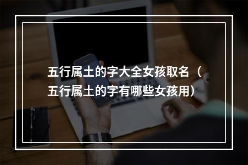 五行属土的字大全女孩取名（五行属土的字有哪些女孩用）