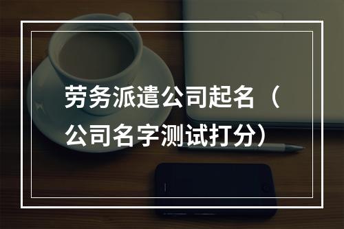 劳务派遣公司起名（公司名字测试打分）