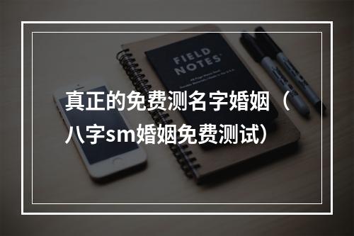 真正的免费测名字婚姻（八字sm婚姻免费测试）