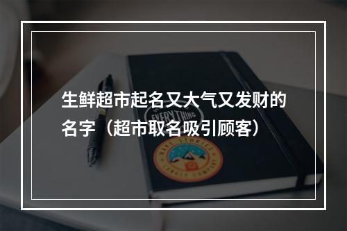 生鲜超市起名又大气又发财的名字（超市取名吸引顾客）
