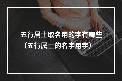 五行属土取名用的字有哪些（五行属土的名字用字）