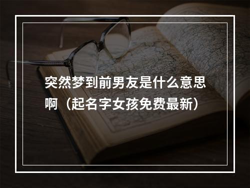 突然梦到前男友是什么意思啊（起名字女孩免费最新）