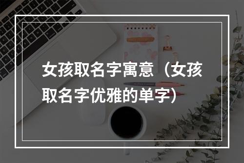女孩取名字寓意（女孩取名字优雅的单字）