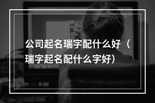 公司起名瑞字配什么好（瑞字起名配什么字好）