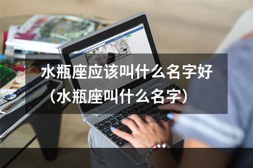水瓶座应该叫什么名字好（水瓶座叫什么名字）