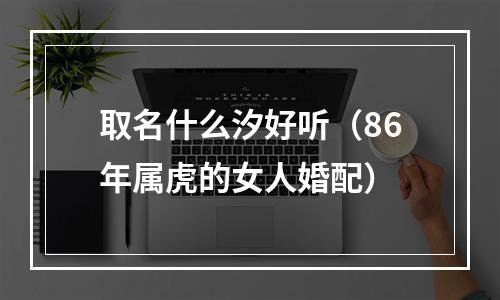 取名什么汐好听（86年属虎的女人婚配）