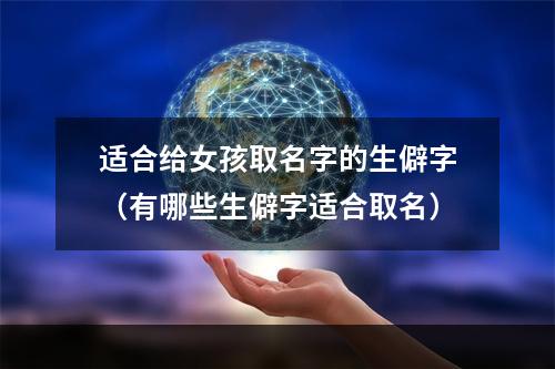 适合给女孩取名字的生僻字（有哪些生僻字适合取名）