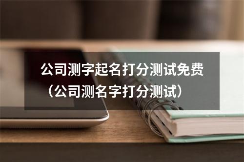 公司测字起名打分测试免费（公司测名字打分测试）