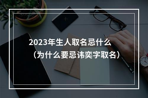 2023年生人取名忌什么（为什么要忌讳奕字取名）