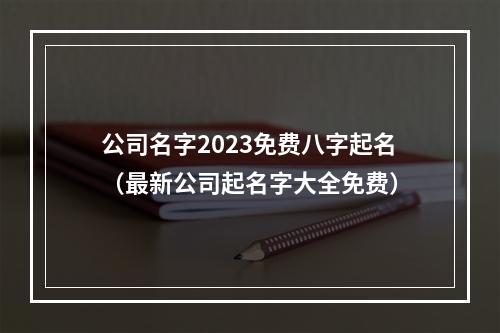 公司名字2023免费八字起名（最新公司起名字大全免费）