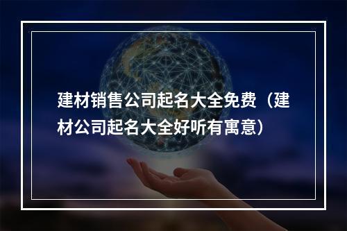建材销售公司起名大全免费（建材公司起名大全好听有寓意）