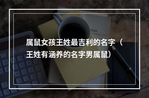 属鼠女孩王姓最吉利的名字（王姓有涵养的名字男属鼠）