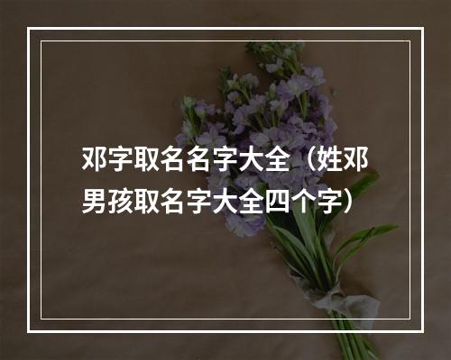 邓字取名名字大全（姓邓男孩取名字大全四个字）