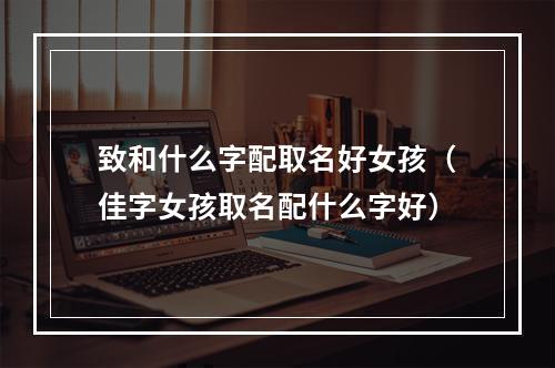 致和什么字配取名好女孩（佳字女孩取名配什么字好）