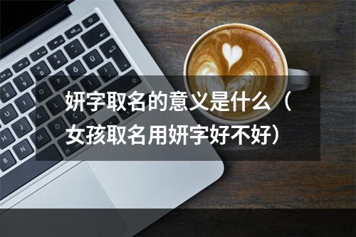 妍字取名的意义是什么（女孩取名用妍字好不好）