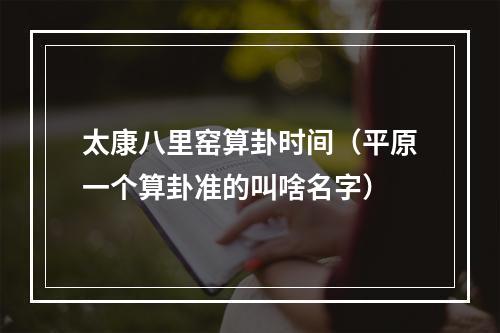 太康八里窑算卦时间（平原一个算卦准的叫啥名字）